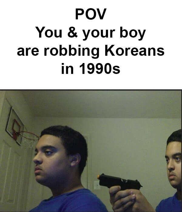 POV You & your boy are robbing Koreans in 1990s