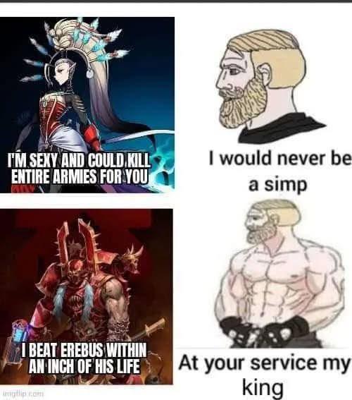 I'M SEXY AND COULD.KILL ENTIRE ARMIES FOR YOU I would never be a simp I BEAT EREBUS WITHIN AN INCH OF HIS LIFE imgflip.com At your service my king