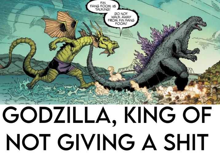 FIN FANG FOOM IS TALKING! DO NOT WALK AWAY FROM FIN FANG FOOM! GODZILLA, KING OF NOT GIVING A S---