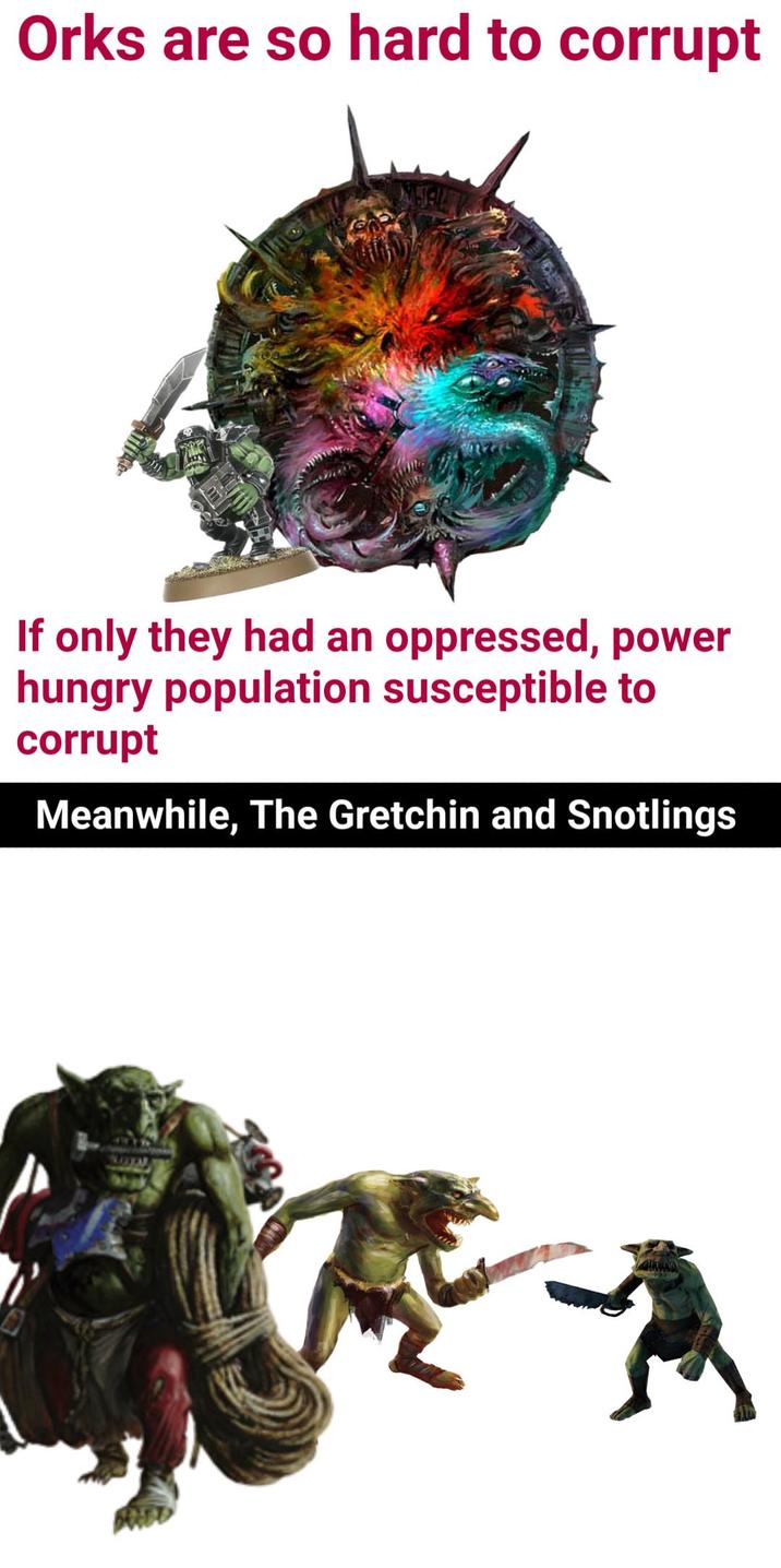 Orks are so hard to corrupt If only they had an oppressed, power hungry population susceptible to corrupt Meanwhile, The Gretchin and Snotlings 217