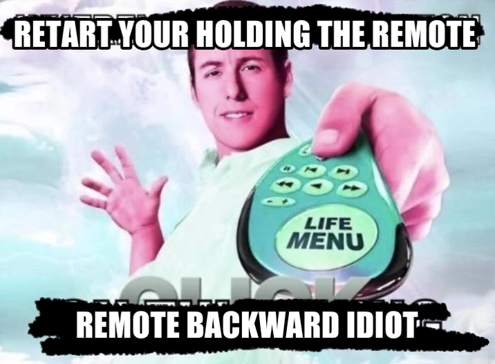 RETART YOUR HOLDING THE REMOTE LIFE MENU REMOTE BACKWARD IDIOT