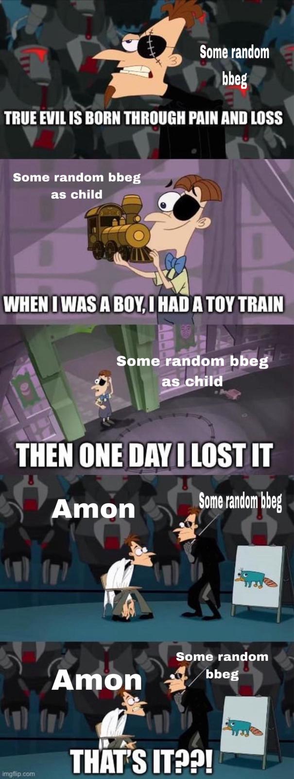 Some random bbeg TRUE EVIL IS BORN THROUGH PAIN AND LOSS Some random bbeg as child WHEN I WAS A BOY, I HAD A TOY TRAIN Some random bbeg as child THEN ONE DAY I LOST IT Amon Some random bbeg imgflip.com Some random bbeg Amon THAT'S IT??!