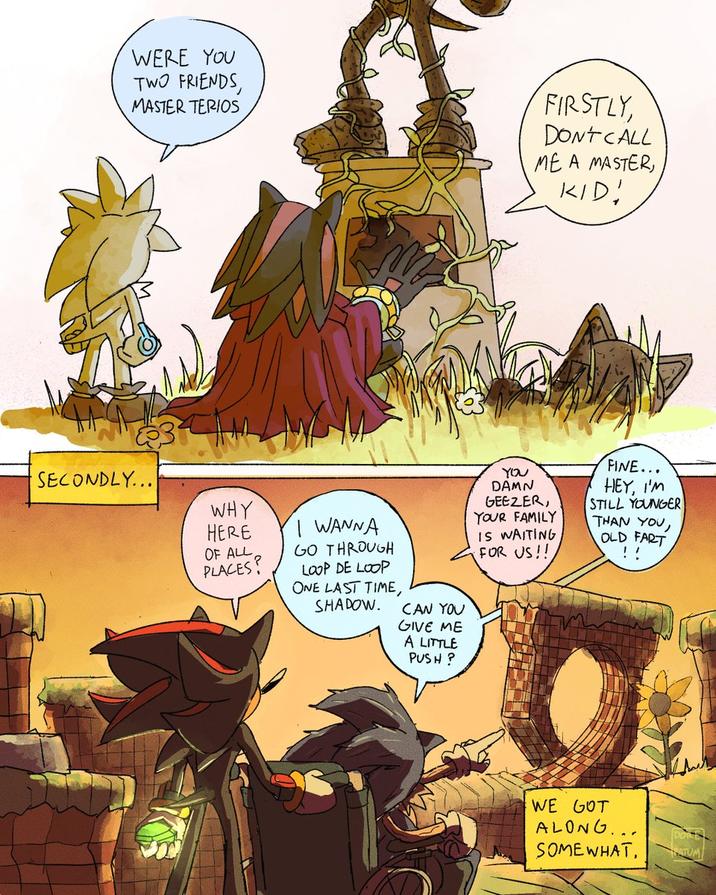 WERE YOU TWO FRIENDS, MASTER TERIOS FIRSTLY, DON'T CALL ME A MASTER, KID! SECONDLY... WHY HERE OF ALL PLACES? I WANNA GO THROUGH LOOP DE LOOP ONE LAST TIME, SHADOW. CAN YOU GIVE ME A LITTLE PUSH? You DAMN GEEZER, YOUR FAMILY IS WAITING FOR US!! FINE... HEY, I'M STILL YOUNGER THAN YOU, OLD FART !! WE GOT ALONG... SOMEWHAT, SATUM