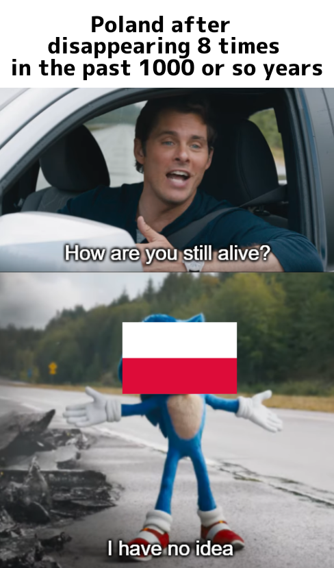 Poland after disappearing 8 times in the past 1000 or so years How are you still alive? I have no idea