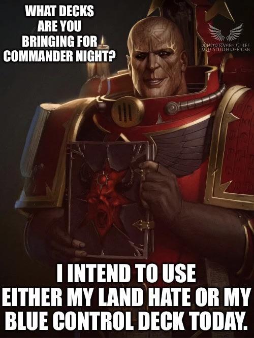 WHAT DECKS ARE YOU BRINGING FOR COMMANDER NIGHT? BEOD RAVEN CHIFF AQUISITION OFFICER I INTEND TO USE EITHER MY LAND HATE OR MY BLUE CONTROL DECK TODAY.