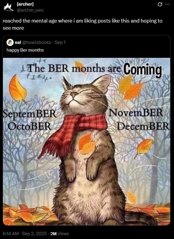 [archer] @archer_uwu G ... reached the mental age where i am liking posts like this and hoping to see more sal@howlsbooks - Sep 1 happy Ber months The BER months are Coming SeptemBER OctoBER 6:14 AM · Sep 2, 2025.2M Views NovemBER DecemBER