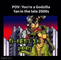 POV: You're a Godzilla fan in the late 2000s G-FEST 14 2007 imgflip.com