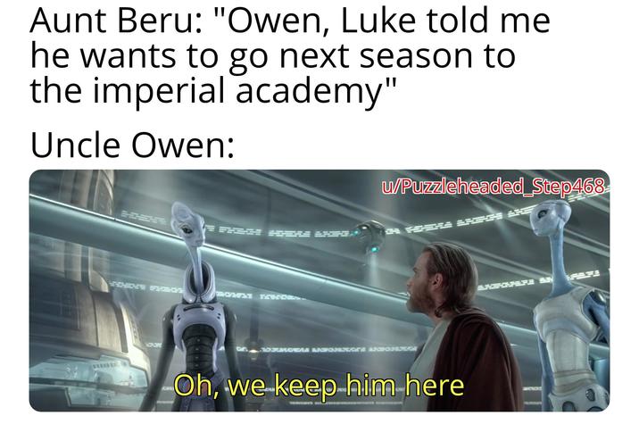 Aunt Beru: "Owen, Luke told me he wants to go next season to the imperial academy" Uncle Owen: www u/Puzzleheaded Step468 ARMADA &PONNAGE ARNHERGE Oh, we keep him here CA roave sc LAGGARE SH