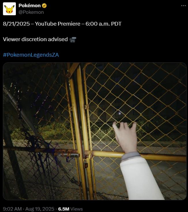 Pokémon @Pokemon 8/21/2025 - YouTube Premiere - 6:00 a.m. PDT Viewer discretion advised #PokemonLegendsZA 9:02 AM - Aug 19, 2025 -6.5M Views