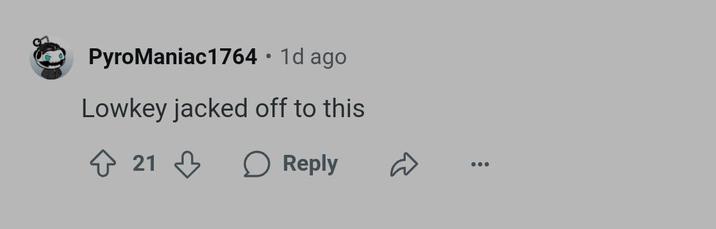 PyroManiac 1764 • 1d ago Lowkey jacked off to this 21 Reply ♡ 600