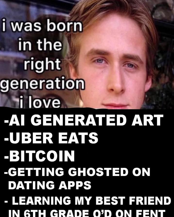 i was born in the right generation Ni love 494 -AI GENERATED ART -UBER EATS -BITCOIN -GETTING GHOSTED ON DATING APPS LEARNING MY BEST FRIEND IN 6TH GRADE O'D ON FENT