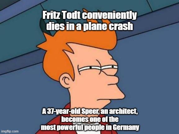 Fritz Todt conveniently dies in a plane crash imgflip.com A 37-year-old Speer, an architect, becomes one of the most powerful people in Germany