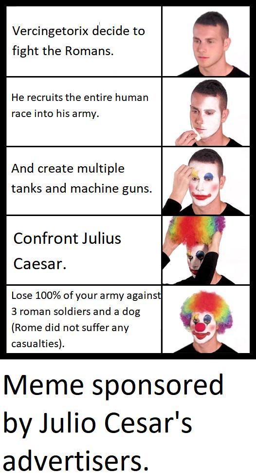 Vercingetorix decide to fight the Romans. He recruits the entire human race into his army. And create multiple tanks and machine guns. Confront Julius Caesar. Lose 100% of your army against 3 roman soldiers and a dog (Rome did not suffer any casualties). Meme sponsored by Julio Cesar's advertisers.