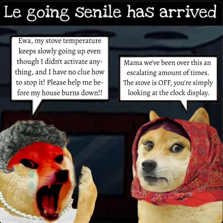 Le going Senile has arrived Ewa, my stove temperature keeps slowly going up even though I didn't activate any- thing, and I have no clue how to stop it! Please help me be- fore my house burns down!! Mama we've been over this an escalating amount of times. The stove is OFF, you're simply looking at the clock display.