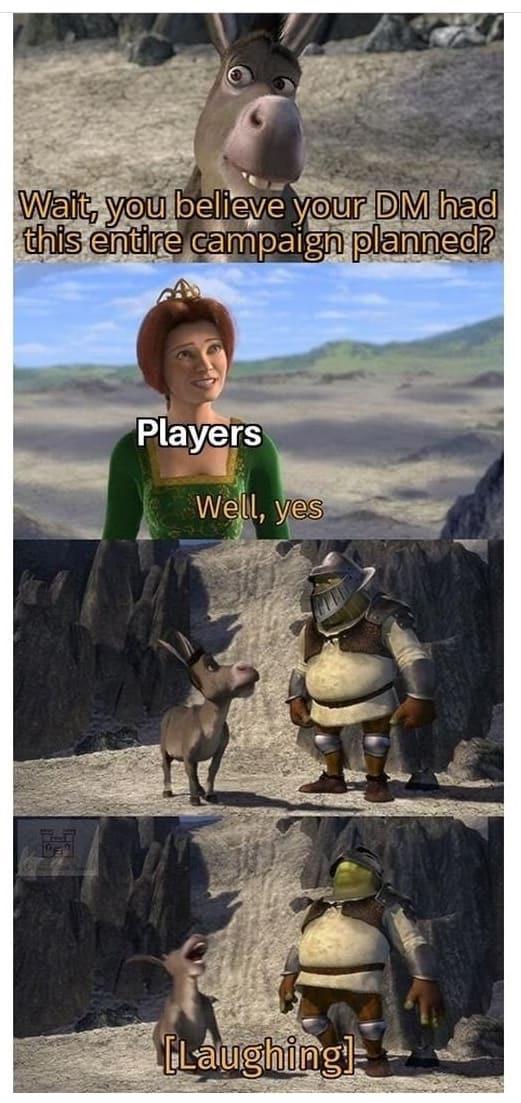 Wait, you believe your DM had this entire campaign planned? Players Well, yes [Laughing]