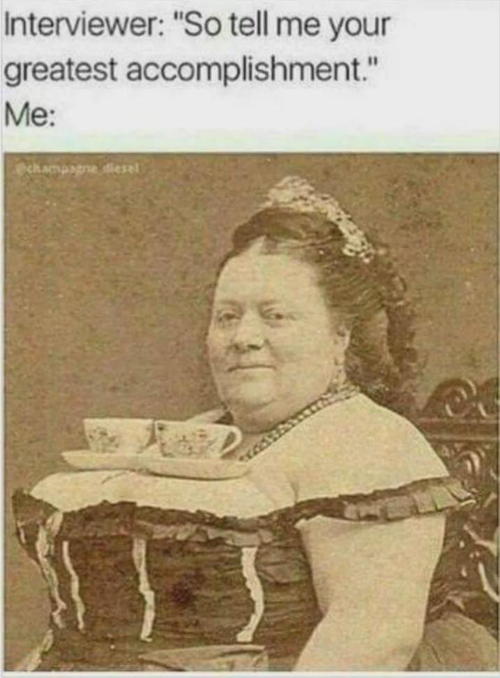 Interviewer: "So tell me your greatest accomplishment." Me: echampagne diesel