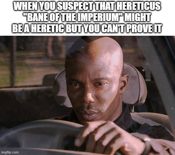 WHEN YOU SUSPECT THAT HERETICUS "BANE OF THE IMPERIUM" MIGHT BE A HERETIC BUT YOU CAN'T PROVE IT imgflip.com