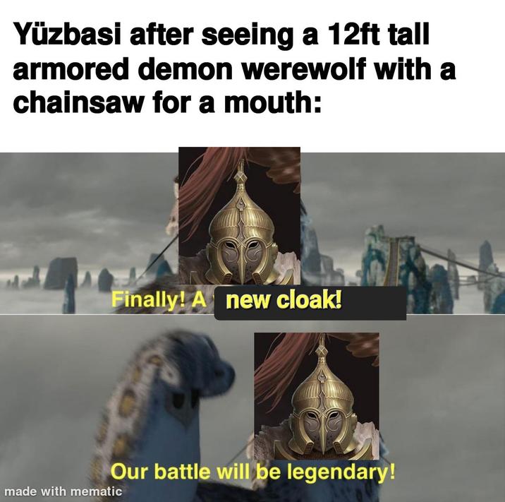 Yüzbasi after seeing a 12ft tall armored demon werewolf with a chainsaw for a mouth: Finally! A new cloak! Our battle will be legendary! made with mematic