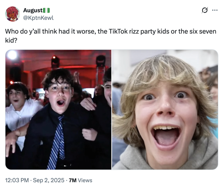 August @KptnKewl ... Who do y'all think had it worse, the TikTok rizz party kids or the six seven kid? 12:03 PM Sep 2, 2025 - 7M Views