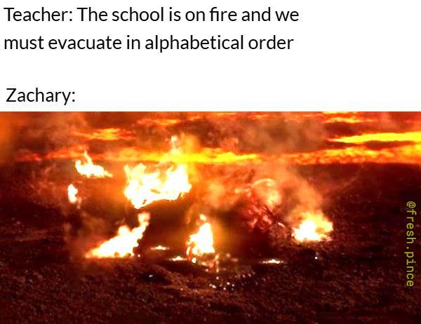 Teacher: The school is on fire and we must evacuate in alphabetical order Zachary: @fresh.pince