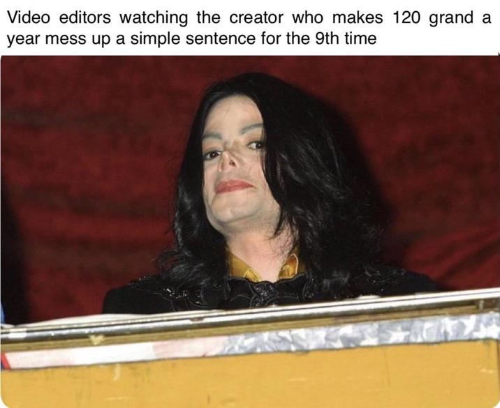 Video editors watching the creator who makes 120 grand a year mess up a simple sentence for the 9th time