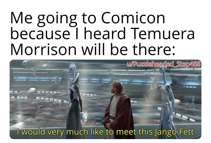 Me going to Comicon because I heard Temuera Morrison will be there: BA u/Puzzleheaded Step468 GHEARRERA KR GEMNOPERA SK DEAD COASTOKHODA POP CA mwen anne CAWOEVAKKORCHESTRA 108 I would very much like to meet this Jango Fett