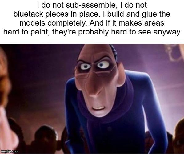 I do not sub-assemble, I do not bluetack pieces in place. I build and glue the models completely. And if it makes areas hard to paint, they're probably hard to see anyway imgflip.com