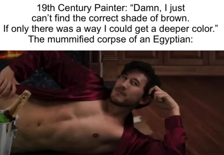 19th Century Painter: "Damn, I just can't find the correct shade of brown. If only there was a way I could get a deeper color." The mummified corpse of an Egyptian: