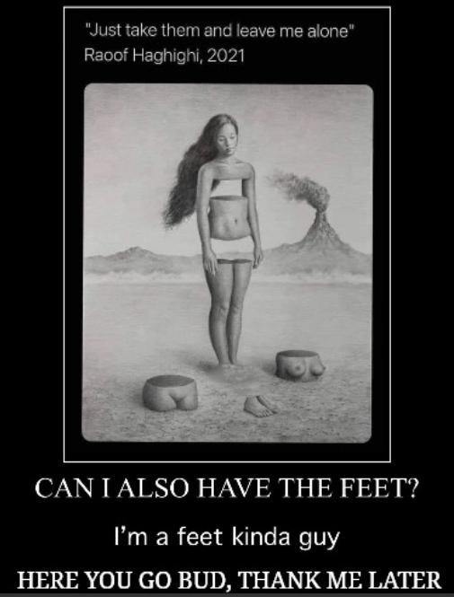 "Just take them and leave me alone" Raoof Haghighi, 2021 CAN I ALSO HAVE THE FEET? I'm a feet kinda guy HERE YOU GO BUD, THANK ME LATER