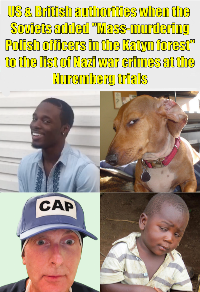 US & British authorities when the Soviets added "Mass-murdering Polish officers in the Katyn forest" to the list of Nazi war crimes at the Nuremberg trials CAP