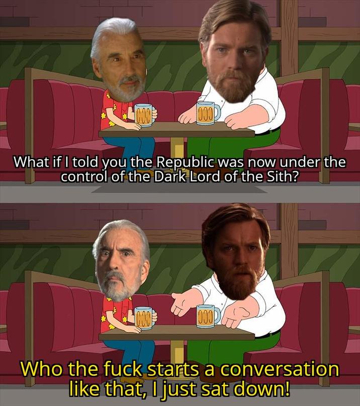 000 0000 What if I told you the Republic was now under the control of the Dark Lord of the Sith? 20000 0000 Who the f--- starts a conversation like that, I just sat down!