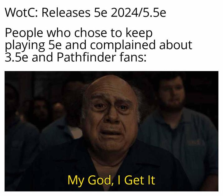 WotC: Releases 5e 2024/5.5e People who chose to keep playing 5e and complained about 3.5e and Pathfinder fans: My God, I Get It