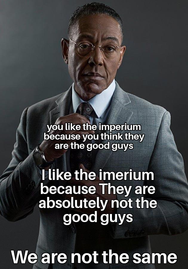 you like the imperium because you think they are the good guys I like the imerium because They are absolutely not the good guys We are not the same