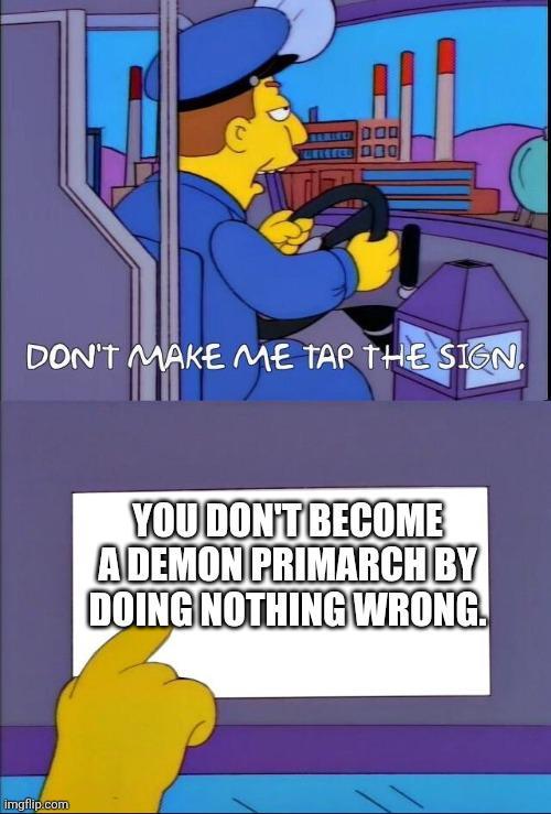 DON'T MAKE ME TAP THE SIGN. imgflip.com YOU DON'T BECOME A DEMON PRIMARCH BY DOING NOTHING WRONG.