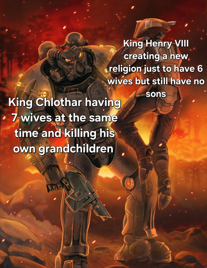 King Henry VIII creating a new religion just to have 6 wives but still have no King Chlothar having 7 wives at the same time and killing his own grandchildren sons עלם