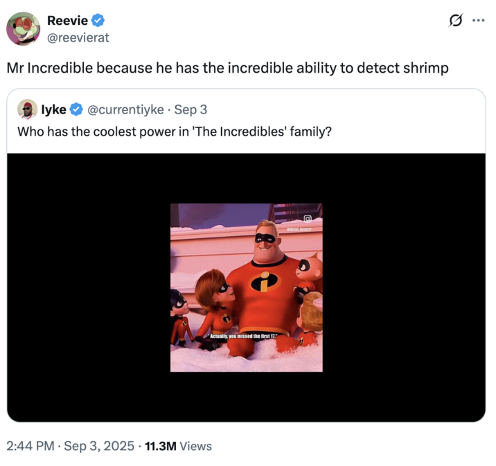 Mr Incredible because he has the incredible ability to detect shrimp A "quote-tweet":https://knowyourmeme.com/memes/quote-retweets-qrts about the "_Incredibles_":https://knowyourmeme.com/memes/subcultures/the-incredibles voiceovers about shrimp, including the "There's Shrimp on Sale at the Next Exit" audio that went viral on "TikTok":https://knowyourmeme.com/memes/sites/tiktok in late 2025.