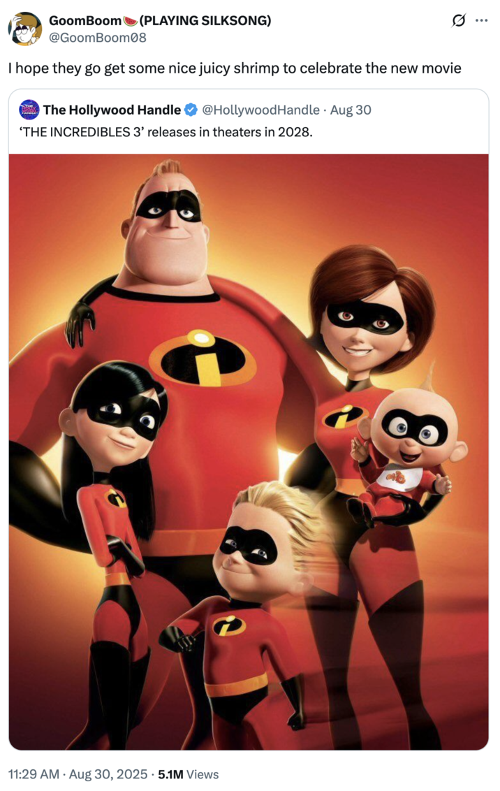 I hope they go get some nice juicy shrimp to celebrate the new movie A "quote-tweet":https://knowyourmeme.com/memes/quote-retweets-qrts about the "_Incredibles_":https://knowyourmeme.com/memes/subcultures/the-incredibles voiceovers about shrimp, including the "There's Shrimp on Sale at the Next Exit" audio that went viral on "TikTok":https://knowyourmeme.com/memes/sites/tiktok in late 2025.