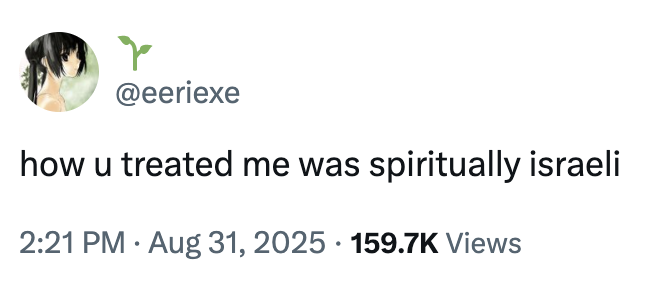 @eeriexe how u treated me was spiritually israeli . 2:21 PM Aug 31, 2025 159.7K Views