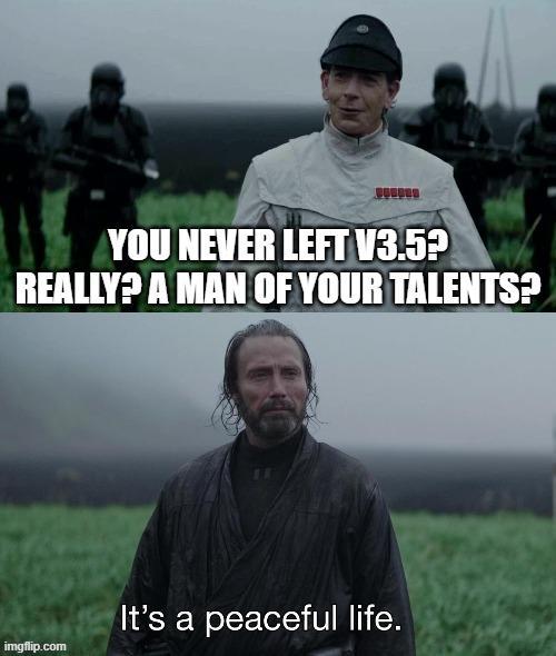 YOU NEVER LEFT V3.5? REALLY? A MAN OF YOUR TALENTS? It's a peaceful life. imgflip.com