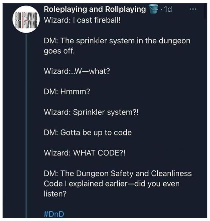 ROLEPLAYING Roleplaying and Rollplaying ROLLPLAYING Wizard: I cast fireball! 1d DM: The sprinkler system in the dungeon goes off. Wizard:..W-what? DM: Hmmm? Wizard: Sprinkler system?! DM: Gotta be up to code Wizard: WHAT CODE?! DM: The Dungeon Safety and Cleanliness Code I explained earlier-did you even listen? #DnD