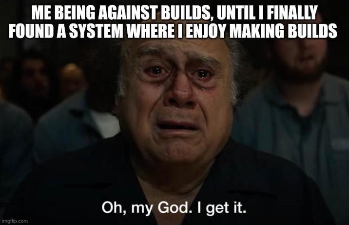 ME BEING AGAINST BUILDS, UNTIL I FINALLY FOUND A SYSTEM WHERE I ENJOY MAKING BUILDS imgflip.com Oh, my God. I get it.