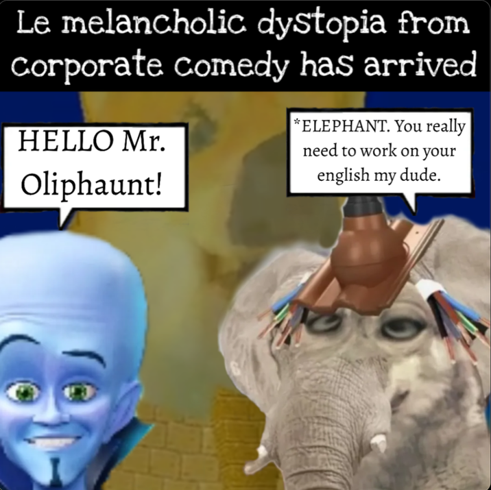Le melancholic dystopia from Corporate comedy has arrived HELLO Mr. Oliphaunt! *ELEPHANT. You really need to work on your english my dude.