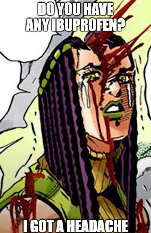 DO YOU HAVE ANY IBUPROFEN? I GOT A HEADACHE