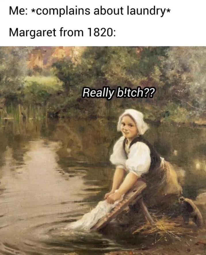 Me: *complains about laundry* Margaret from 1820: Really b!tch??