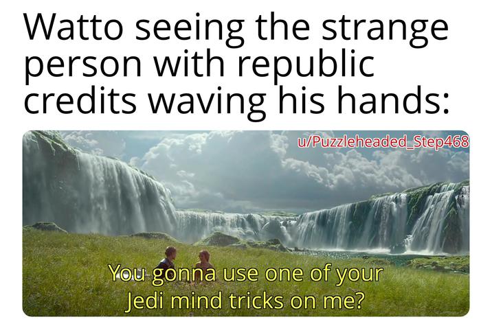 Watto seeing the strange person with republic credits waving his hands: u/Puzzleheaded Step468 You gonna use one of your Jedi mind tricks on me?