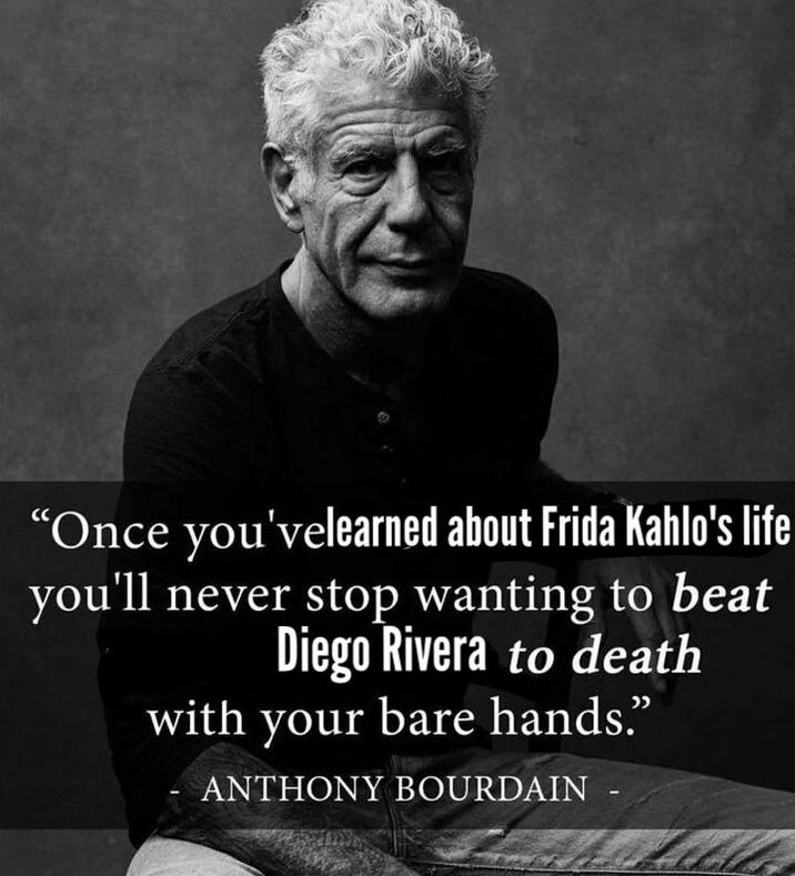 "Once you'velearned about Frida Kahlo's life you'll never stop wanting to beat Diego Rivera to death with your bare hands.” ANTHONY BOURDAIN