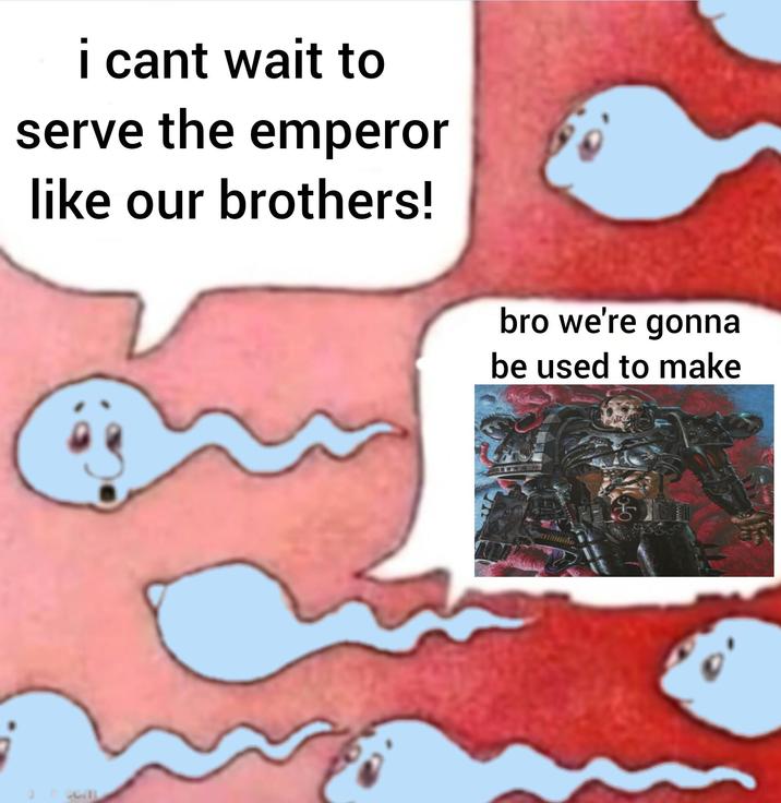 i cant wait to serve the emperor like our brothers! bro we're gonna be used to make
