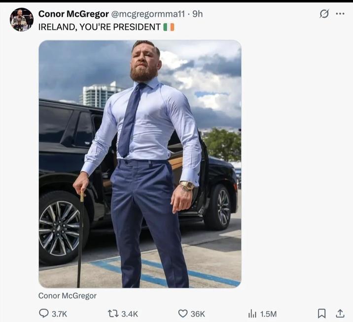NIE Conor McGregor @mcgregormma11.9h IRELAND, YOU'RE PRESIDENT Conor McGregor 3.7K 17 3.4K 36K 1.5M ☐ 1 Q ... :