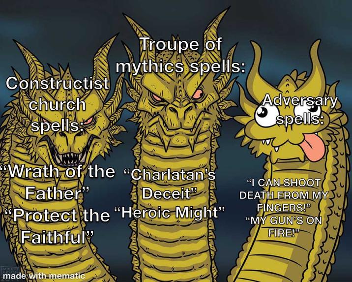 Constructist church spells: Troupe of mythics spells: Adversary spells: Wrath of the "Charlatan's Father" Deceit❞ Protect the "Heroic Might" Faithful" "I CAN SHOOT DEATH FROM MY FINGERS!" "MY GUN'S ON FIRE!" made with mematic