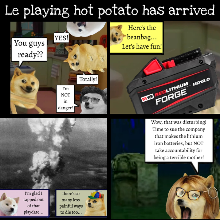 Le playing hot potato has arrived You guys ready?? YES! OUR HEALTH JUICE Here's the beanbag... Let's have fun! I'm NOT in danger! Totally! I'm glad I tapped out of that There's so many less painful ways playdate... to die too... M18 REDLITHIUM HD12.0 FORGE Wow, that was disturbing! Time to sue the company that makes the lithium iron batteries, but NOT take accountability for being a terrible mother!